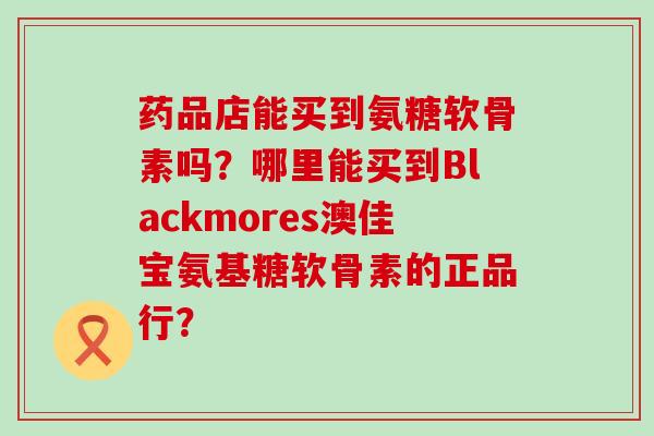 药品店能买到氨糖软骨素吗?哪里能买到Blackmores澳佳宝氨基糖软骨素的正品行? 药品店能买到氨糖软骨素吗?哪里能买到Blackmores澳佳宝氨基糖软骨素的正品行?