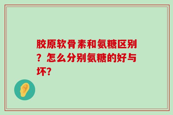 胶原软骨素和氨糖区别?怎么分别氨糖的好与坏? 胶原软骨素和氨糖区别?怎么分别氨糖的好与坏?