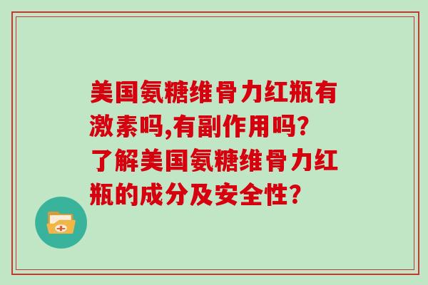 美国氨糖维骨力红瓶有激素吗,有副作用吗？了解美国氨糖维骨力红瓶的成分及安全性？