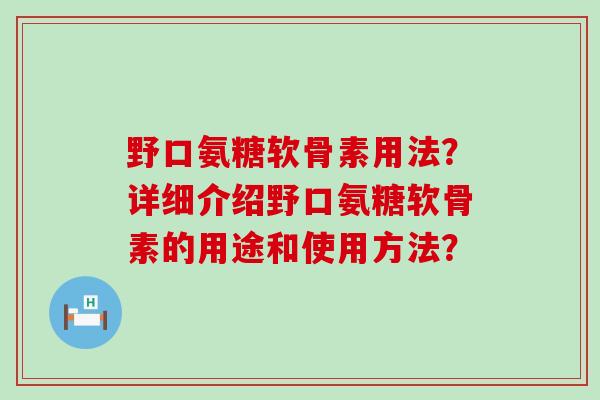 野口氨糖软骨素用法？详细介绍野口氨糖软骨素的用途和使用方法？