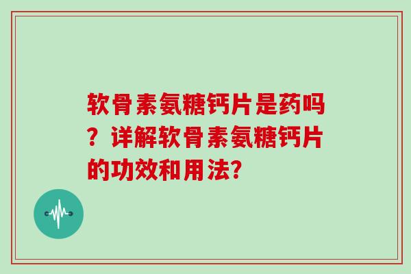 软骨素氨糖钙片是药吗?详解软骨素氨糖钙片的功效和用法? 软骨素氨糖钙片是药吗?详解软骨素氨糖钙片的功效和用法?