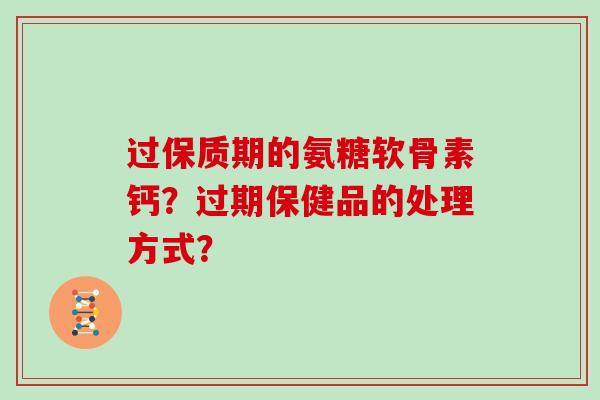 过保质期的氨糖软骨素钙？过期保健品的处理方式？