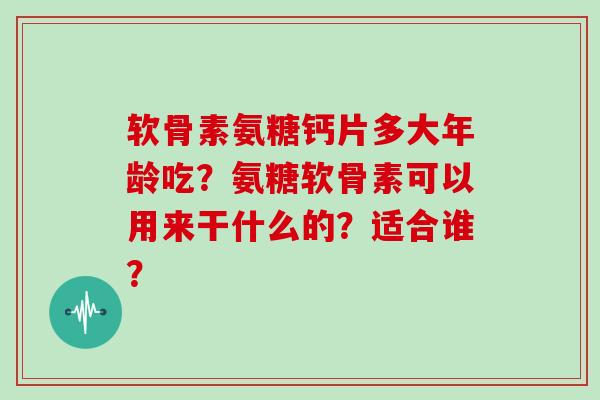 软骨素氨糖钙片多大年龄吃?氨糖软骨素可以用来干什么的?适合谁? 软骨素氨糖钙片多大年龄吃?氨糖软骨素可以用来干什么的?适合谁?