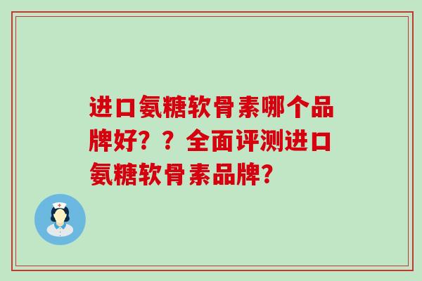 进口氨糖软骨素哪个品牌好??全面评测进口氨糖软骨素品牌? 进口氨糖软骨素哪个品牌好??全面评测进口氨糖软骨素品牌?