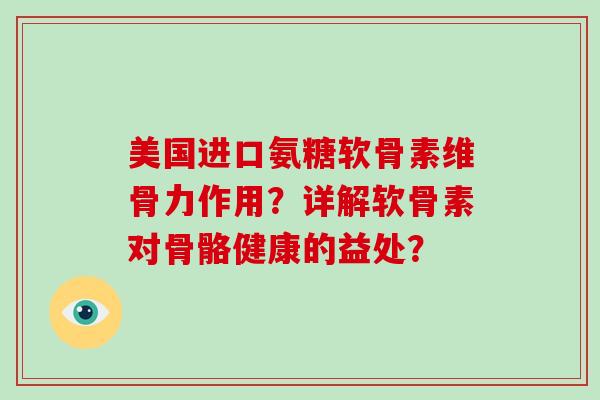 美国进口氨糖软骨素维骨力作用?详解软骨素对骨骼健康的益处? 美国进口氨糖软骨素维骨力作用?详解软骨素对骨骼健康的益处?