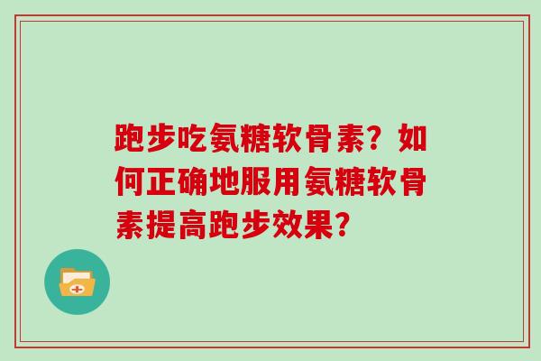 跑步吃氨糖软骨素?如何正确地服用氨糖软骨素提高跑步效果? 跑步吃氨糖软骨素?如何正确地服用氨糖软骨素提高跑步效果?