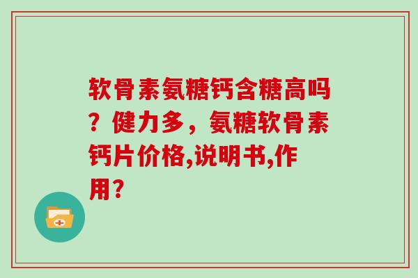 软骨素氨糖钙含糖高吗?健力多,氨糖软骨素钙片价格,说明书,作用? 软骨素氨糖钙含糖高吗?健力多,氨糖软骨素钙片价格,说明书,作用?