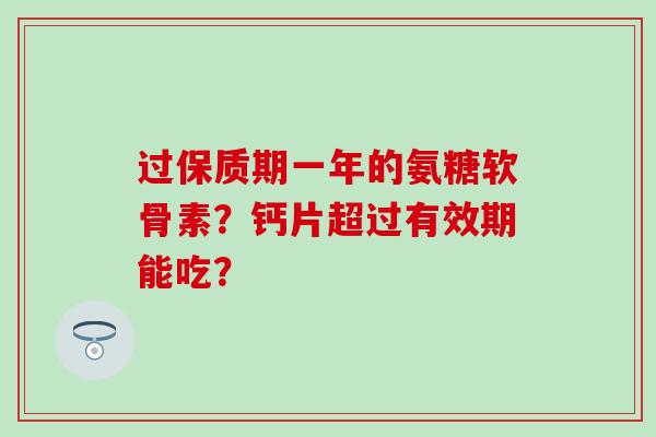 过保质期一年的氨糖软骨素?钙片超过有效期能吃? 过保质期一年的氨糖软骨素?钙片超过有效期能吃?