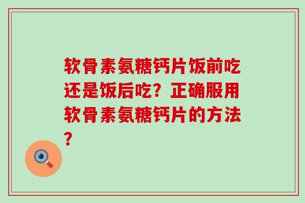 软骨素氨糖钙片饭前吃还是饭后吃？正确服用软骨素氨糖钙片的方法？