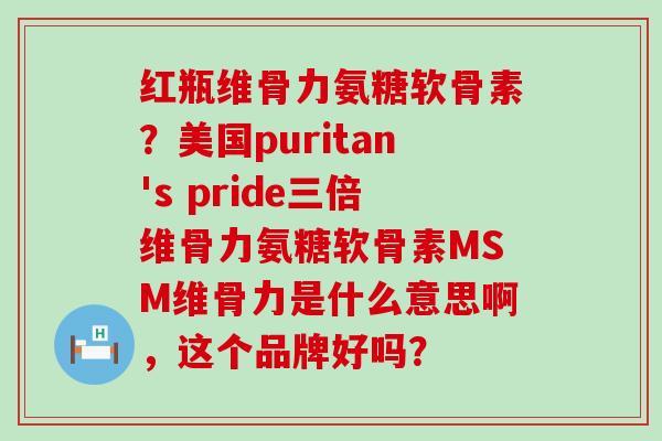 红瓶维骨力氨糖软骨素?美国puritan's pride三倍维骨力氨糖软骨素MSM维骨力是什么意思啊,这个品牌好吗? 红瓶维骨力氨糖软骨素?美国puritan's pride三倍维骨力氨糖软骨素MSM维骨力是什么意思啊,这个品牌好吗?
