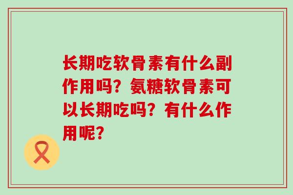 长期吃软骨素有什么副作用吗?氨糖软骨素可以长期吃吗?有什么作用呢? 长期吃软骨素有什么副作用吗?氨糖软骨素可以长期吃吗?有什么作用呢?