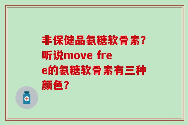 非保健品氨糖软骨素？听说move free的氨糖软骨素有三种颜色？