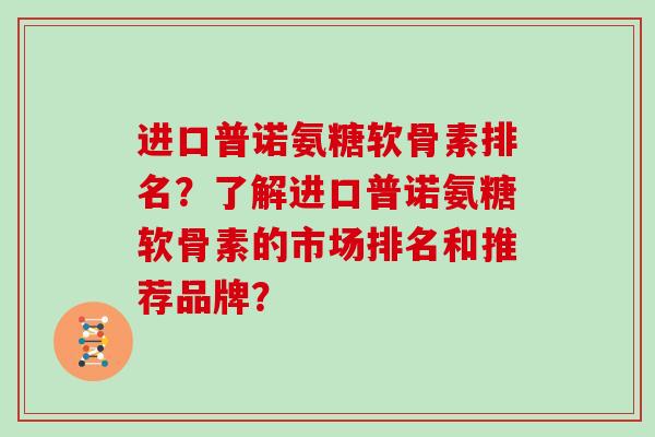 进口普诺氨糖软骨素排名？了解进口普诺氨糖软骨素的市场排名和推荐品牌？