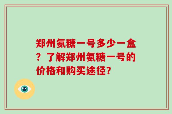 郑州氨糖一号多少一盒?了解郑州氨糖一号的价格和购买途径? 郑州氨糖一号多少一盒?了解郑州氨糖一号的价格和购买途径?