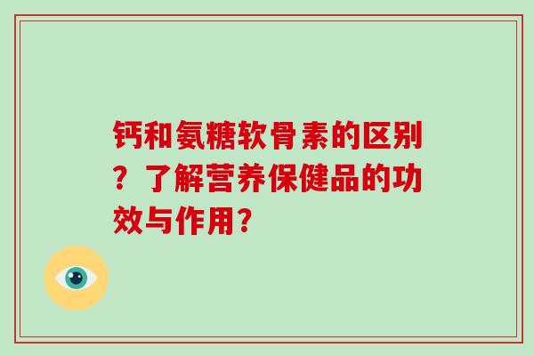 钙和氨糖软骨素的区别?了解营养保健品的功效与作用? 钙和氨糖软骨素的区别?了解营养保健品的功效与作用?