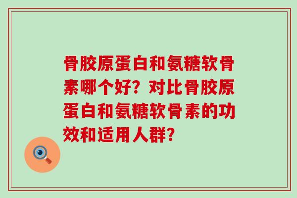 骨胶原蛋白和氨糖软骨素哪个好？对比骨胶原蛋白和氨糖软骨素的功效和适用人群？