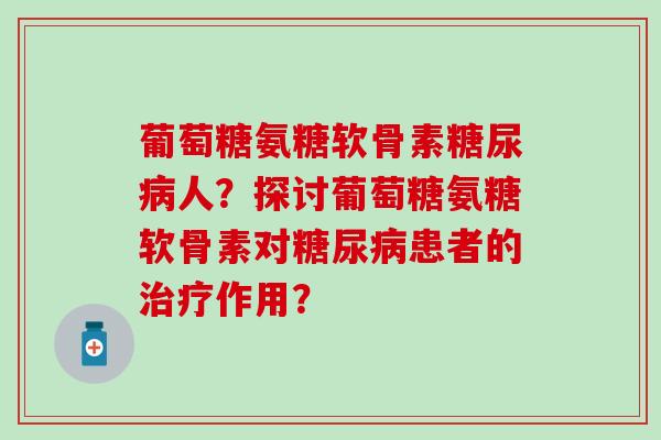 葡萄糖氨糖软骨素人?探讨葡萄糖氨糖软骨素对患者的作用? 葡萄糖氨糖软骨素人?探讨葡萄糖氨糖软骨素对患者的作用?