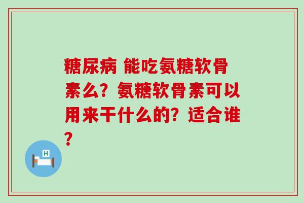  能吃氨糖软骨素么？氨糖软骨素可以用来干什么的？适合谁？