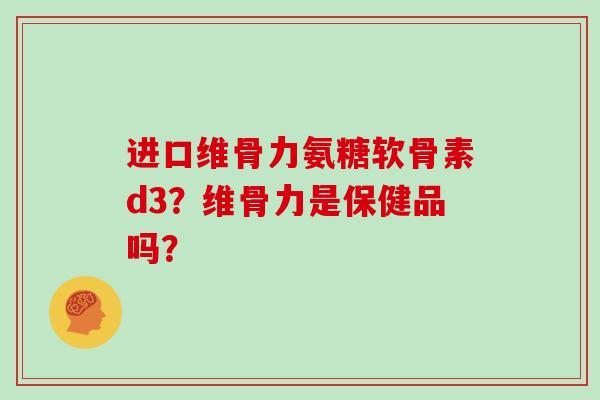 进口维骨力氨糖软骨素d3?维骨力是保健品吗? 进口维骨力氨糖软骨素d3?维骨力是保健品吗?