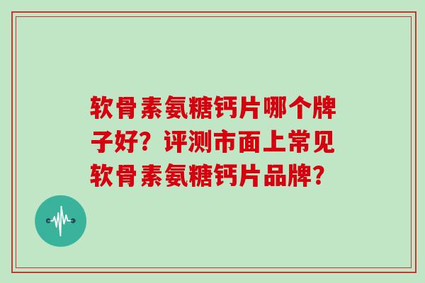 软骨素氨糖钙片哪个牌子好？评测市面上常见软骨素氨糖钙片品牌？