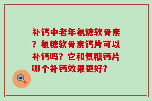 补钙中老年氨糖软骨素?氨糖软骨素钙片可以补钙吗?它和氨糖钙片哪个补钙效果更好? 补钙中老年氨糖软骨素?氨糖软骨素钙片可以补钙吗?它和氨糖钙片哪个补钙效果更好?