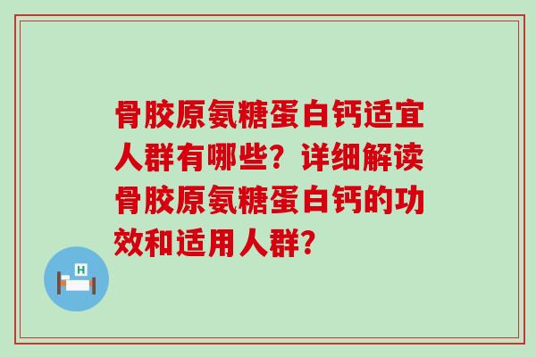 骨胶原氨糖蛋白钙适宜人群有哪些?详细解读骨胶原氨糖蛋白钙的功效和适用人群? 骨胶原氨糖蛋白钙适宜人群有哪些?详细解读骨胶原氨糖蛋白钙的功效和适用人群?