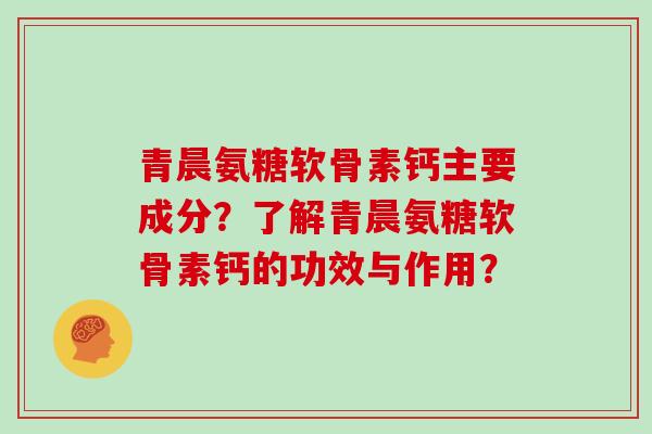 青晨氨糖软骨素钙主要成分？了解青晨氨糖软骨素钙的功效与作用？