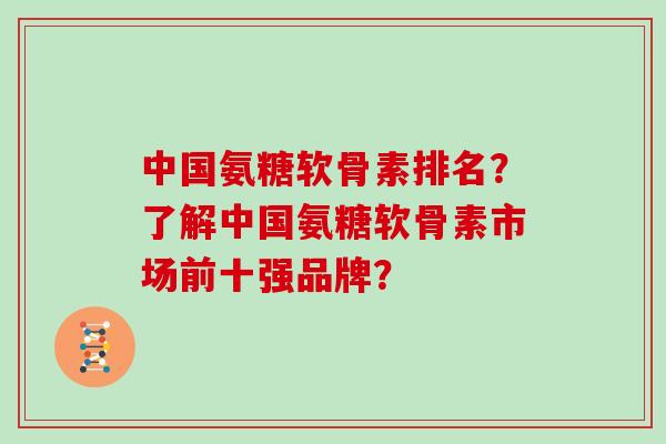中国氨糖软骨素排名？了解中国氨糖软骨素市场前十强品牌？