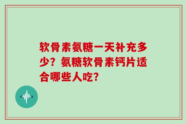 软骨素氨糖一天补充多少?氨糖软骨素钙片适合哪些人吃? 软骨素氨糖一天补充多少?氨糖软骨素钙片适合哪些人吃?