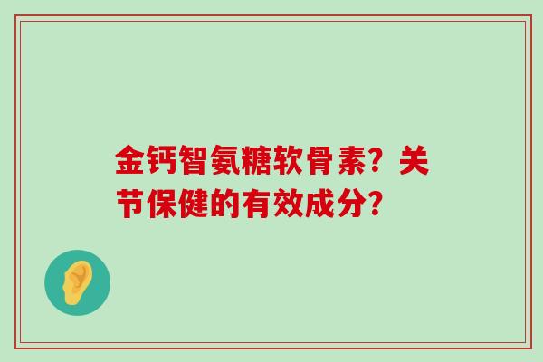 金钙智氨糖软骨素？关节保健的有效成分？