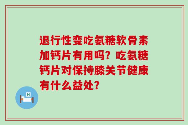变吃氨糖软骨素加钙片有用吗?吃氨糖钙片对保持膝关节健康有什么益处? 变吃氨糖软骨素加钙片有用吗?吃氨糖钙片对保持膝关节健康有什么益处?