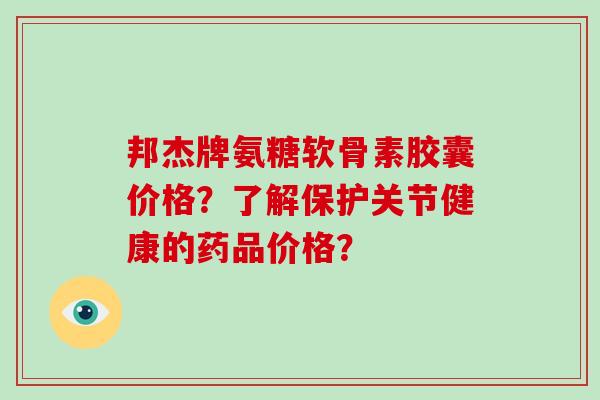 邦杰牌氨糖软骨素胶囊价格？了解保护关节健康的药品价格？