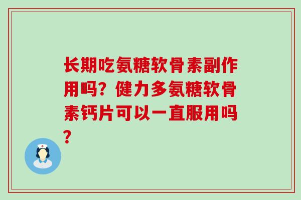长期吃氨糖软骨素副作用吗?健力多氨糖软骨素钙片可以一直服用吗? 长期吃氨糖软骨素副作用吗?健力多氨糖软骨素钙片可以一直服用吗?