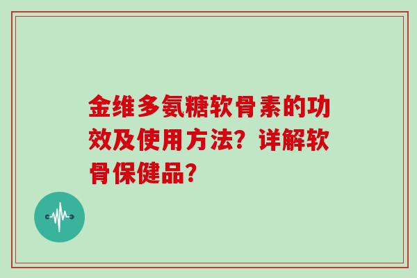 金维多氨糖软骨素的功效及使用方法？详解软骨保健品？