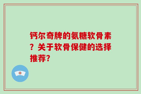 钙尔奇牌的氨糖软骨素？关于软骨保健的选择推荐？