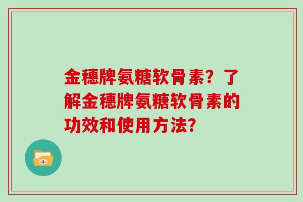 金穗牌氨糖软骨素？了解金穗牌氨糖软骨素的功效和使用方法？