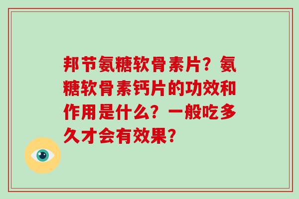 邦节氨糖软骨素片？氨糖软骨素钙片的功效和作用是什么？一般吃多久才会有效果？
