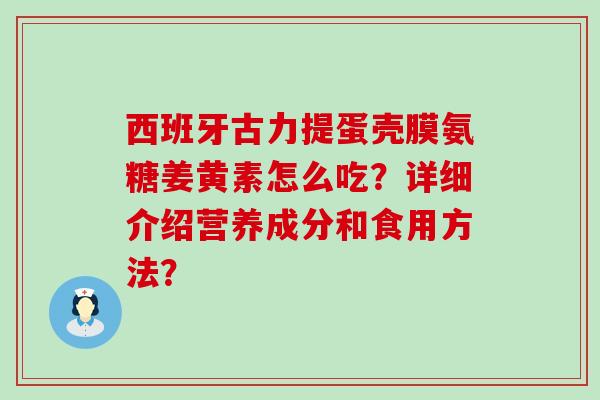 西班牙古力提蛋壳膜氨糖姜黄素怎么吃？详细介绍营养成分和食用方法？
