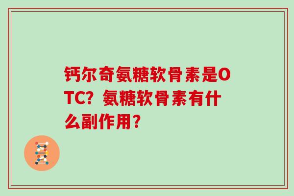 钙尔奇氨糖软骨素是OTC?氨糖软骨素有什么副作用? 钙尔奇氨糖软骨素是OTC?氨糖软骨素有什么副作用?