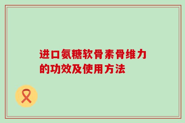 进口氨糖软骨素骨维力的功效及使用方法 进口氨糖软骨素骨维力的功效及使用方法