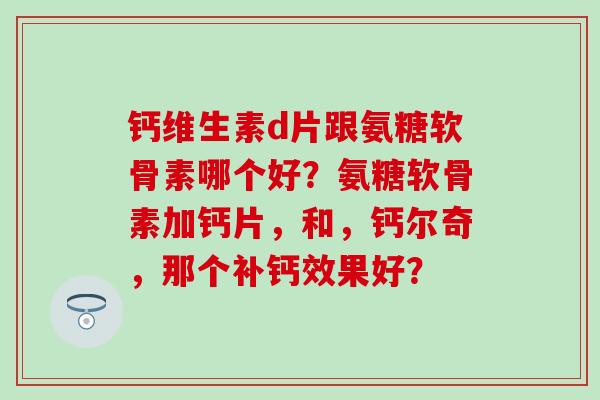 钙维生素d片跟氨糖软骨素哪个好？氨糖软骨素加钙片，和，钙尔奇，那个补钙效果好？