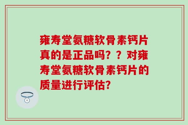 雍寿堂氨糖软骨素钙片真的是正品吗？？对雍寿堂氨糖软骨素钙片的质量进行评估？