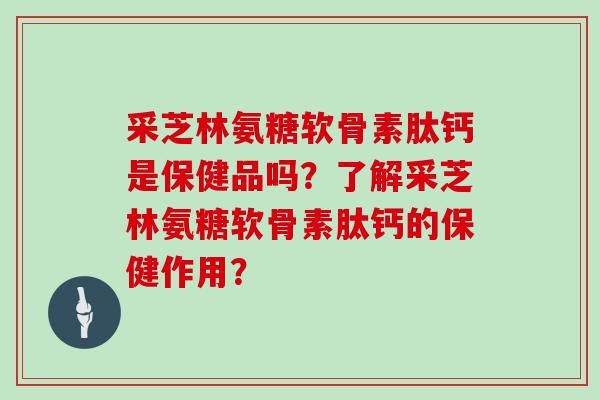 采芝林氨糖软骨素肽钙是保健品吗？了解采芝林氨糖软骨素肽钙的保健作用？