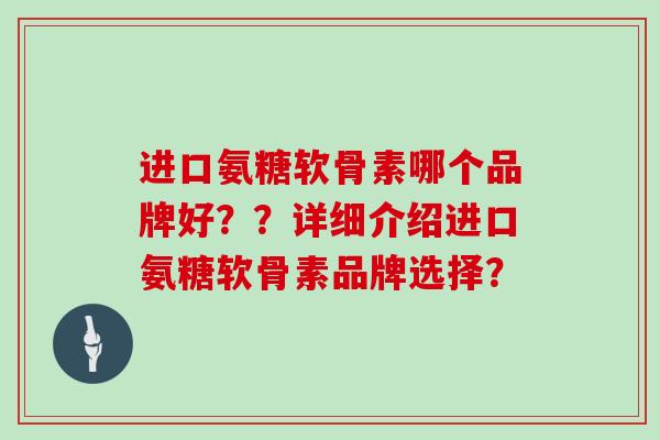 进口氨糖软骨素哪个品牌好??详细介绍进口氨糖软骨素品牌选择? 进口氨糖软骨素哪个品牌好??详细介绍进口氨糖软骨素品牌选择?