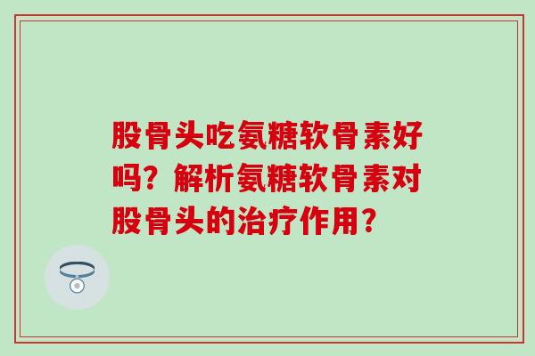 股骨头吃氨糖软骨素好吗?解析氨糖软骨素对股骨头的作用? 股骨头吃氨糖软骨素好吗?解析氨糖软骨素对股骨头的作用?