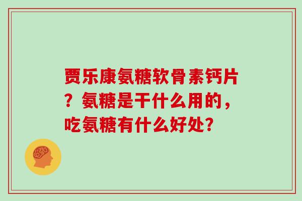 贾乐康氨糖软骨素钙片?氨糖是干什么用的,吃氨糖有什么好处? 贾乐康氨糖软骨素钙片?氨糖是干什么用的,吃氨糖有什么好处?