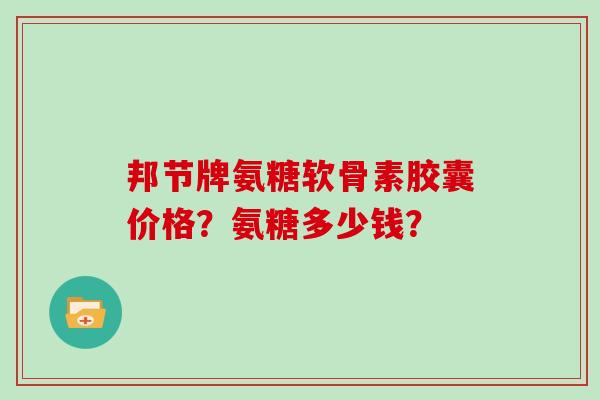 邦节牌氨糖软骨素胶囊价格?氨糖多少钱? 邦节牌氨糖软骨素胶囊价格?氨糖多少钱?