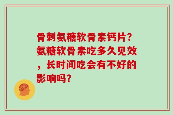 氨糖软骨素钙片?氨糖软骨素吃多久见效,长时间吃会有不好的影响吗? 氨糖软骨素钙片?氨糖软骨素吃多久见效,长时间吃会有不好的影响吗?