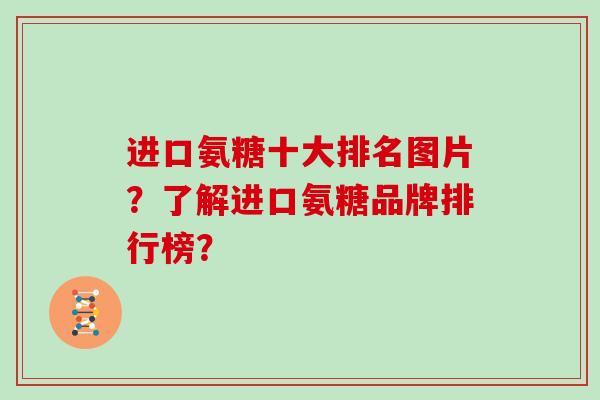 进口氨糖十大排名图片?了解进口氨糖品牌排行榜? 进口氨糖十大排名图片?了解进口氨糖品牌排行榜?