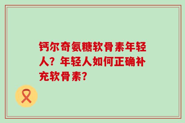 钙尔奇氨糖软骨素年轻人？年轻人如何正确补充软骨素？
